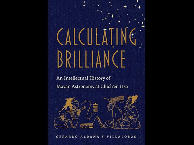 “Calculating Brilliance: An Intellectual History of Mayan Astronomy at Chich’en Itza” by Dean Gerardo Aldana (The University of Arizona Press, 2022)